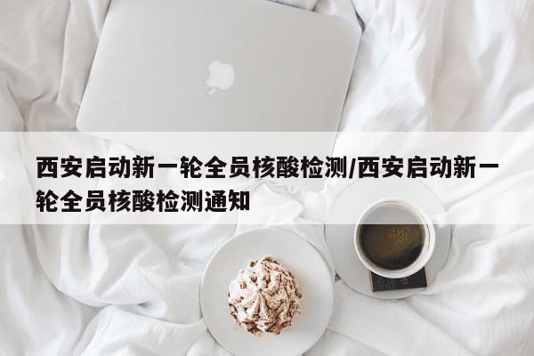 西安启动新一轮全员核酸检测/西安启动新一轮全员核酸检测通知