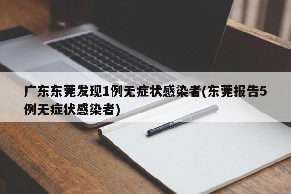 广东东莞发现1例无症状感染者(东莞报告5例无症状感染者)