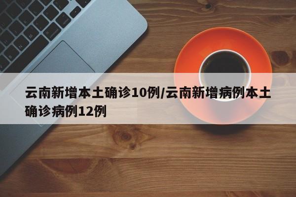 云南新增本土确诊10例/云南新增病例本土确诊病例12例