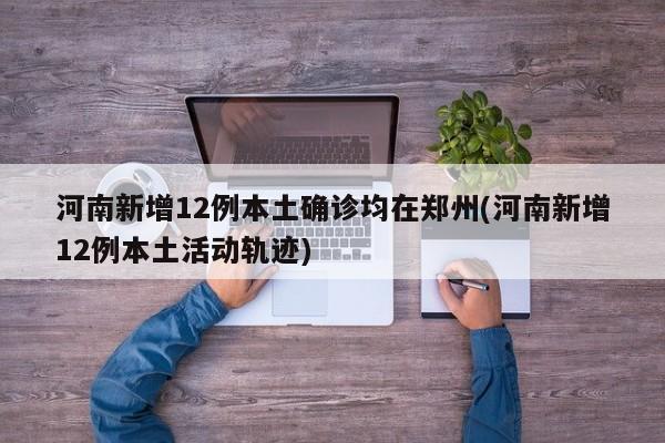 河南新增12例本土确诊均在郑州(河南新增12例本土活动轨迹)