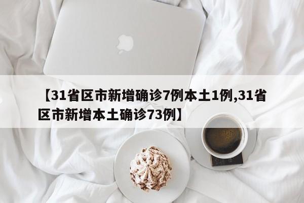 【31省区市新增确诊7例本土1例,31省区市新增本土确诊73例】