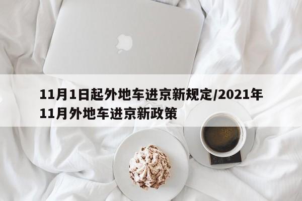 11月1日起外地车进京新规定/2021年11月外地车进京新政策