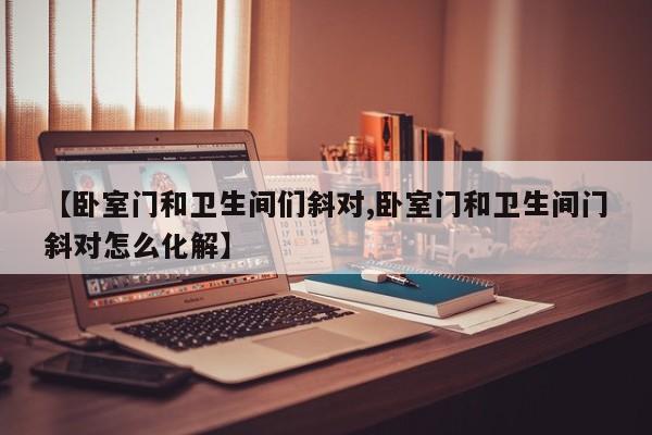 【卧室门和卫生间们斜对,卧室门和卫生间门斜对怎么化解】