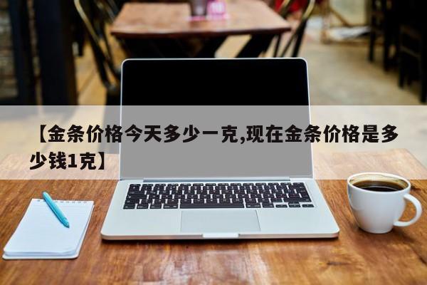 【金条价格今天多少一克,现在金条价格是多少钱1克】