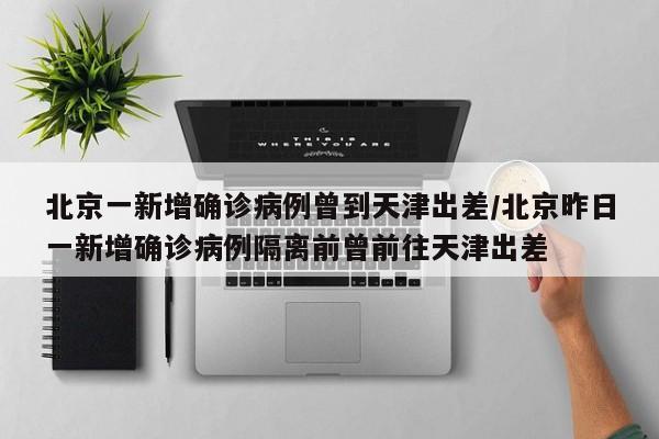 北京一新增确诊病例曾到天津出差/北京昨日一新增确诊病例隔离前曾前往天津出差