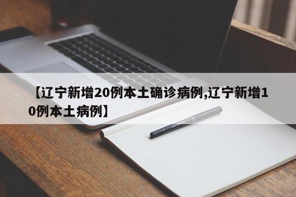 【辽宁新增20例本土确诊病例,辽宁新增10例本土病例】