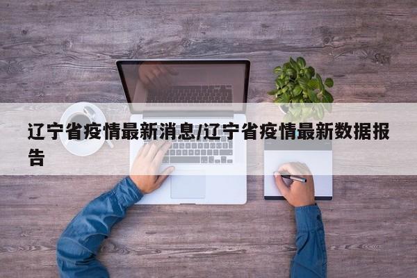 辽宁省疫情最新消息/辽宁省疫情最新数据报告