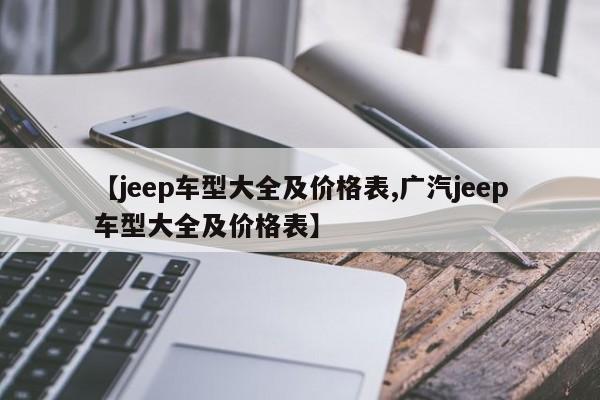 【jeep车型大全及价格表,广汽jeep车型大全及价格表】