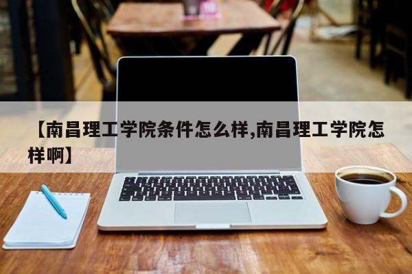【南昌理工学院条件怎么样,南昌理工学院怎样啊】