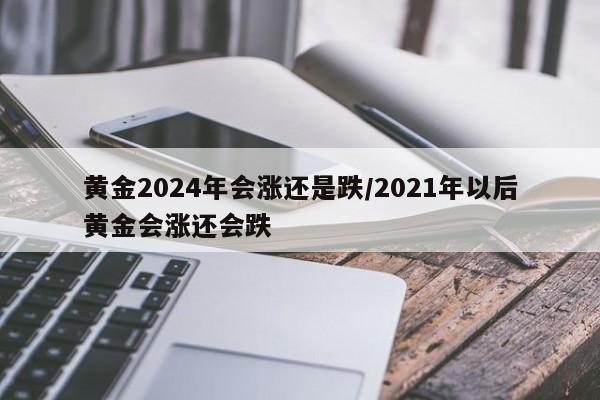 黄金2024年会涨还是跌/2021年以后黄金会涨还会跌