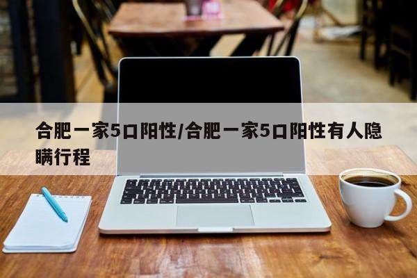 合肥一家5口阳性/合肥一家5口阳性有人隐瞒行程