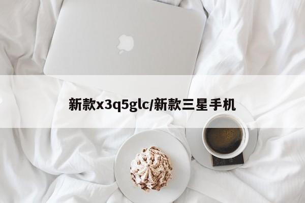 新款x3q5glc/新款三星手机