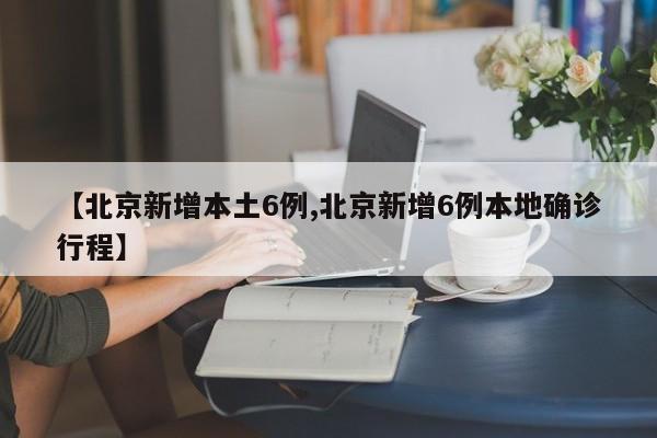 【北京新增本土6例,北京新增6例本地确诊行程】