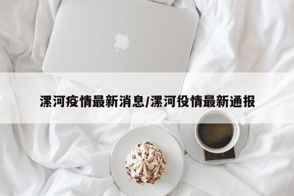 漯河疫情最新消息/漯河役情最新通报