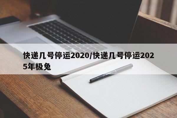 快递几号停运2020/快递几号停运2025年极兔
