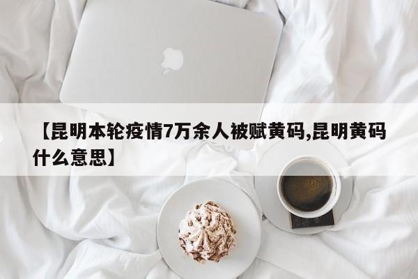【昆明本轮疫情7万余人被赋黄码,昆明黄码什么意思】