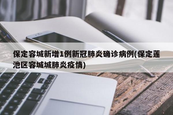 保定容城新增1例新冠肺炎确诊病例(保定莲池区容城城肺炎疫情)