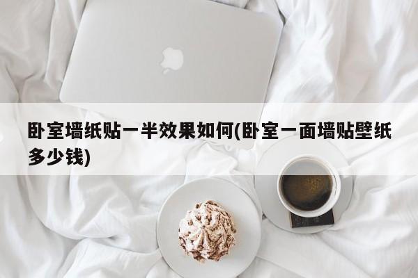 卧室墙纸贴一半效果如何(卧室一面墙贴壁纸多少钱)