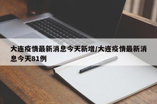 大连疫情最新消息今天新增/大连疫情最新消息今天81例