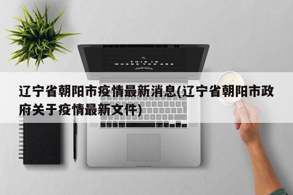 辽宁省朝阳市疫情最新消息(辽宁省朝阳市政府关于疫情最新文件)