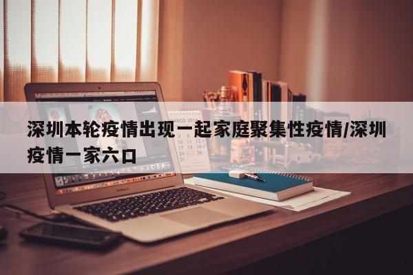 深圳本轮疫情出现一起家庭聚集性疫情/深圳疫情一家六口