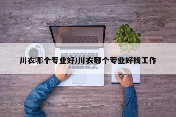 川农哪个专业好/川农哪个专业好找工作
