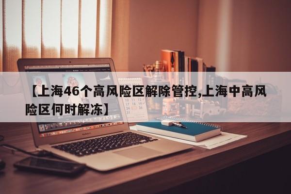 【上海46个高风险区解除管控,上海中高风险区何时解冻】