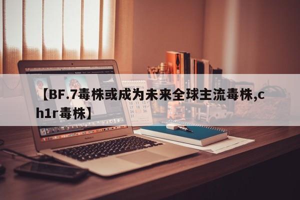 【BF.7毒株或成为未来全球主流毒株,ch1r毒株】
