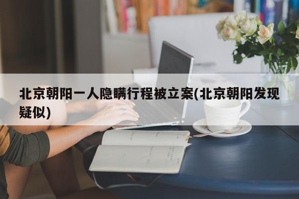 北京朝阳一人隐瞒行程被立案(北京朝阳发现疑似)