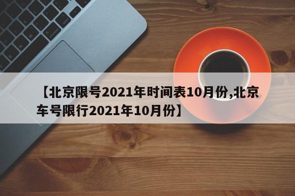 【北京限号2021年时间表10月份,北京车号限行2021年10月份】