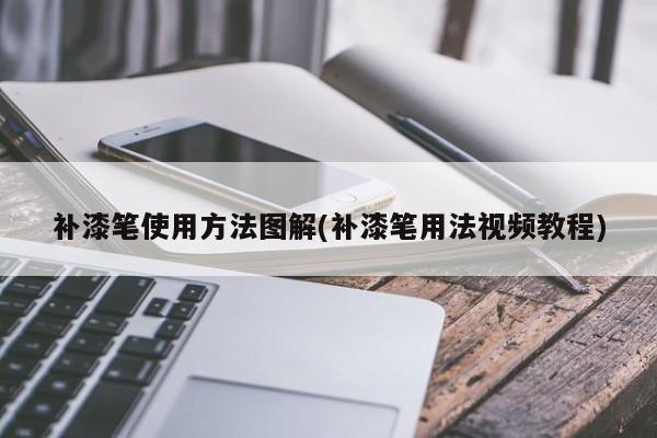 补漆笔使用方法图解(补漆笔用法视频教程)
