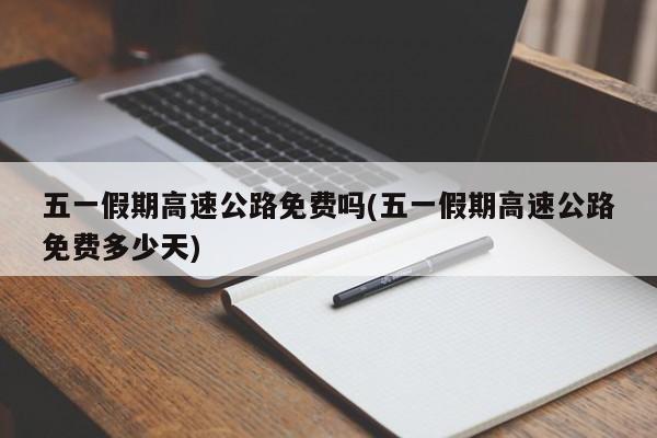 五一假期高速公路免费吗(五一假期高速公路免费多少天)