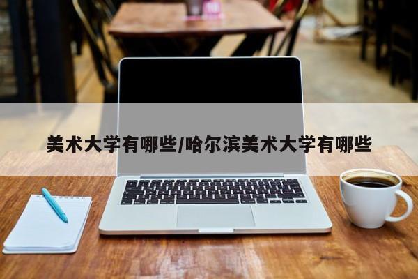 美术大学有哪些/哈尔滨美术大学有哪些