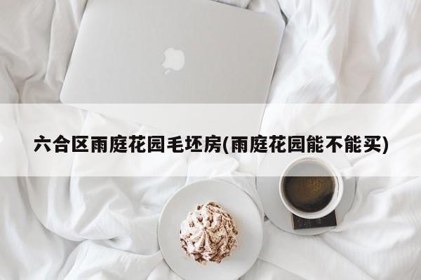 六合区雨庭花园毛坯房(雨庭花园能不能买)