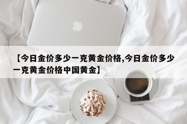 【今日金价多少一克黄金价格,今日金价多少一克黄金价格中国黄金】
