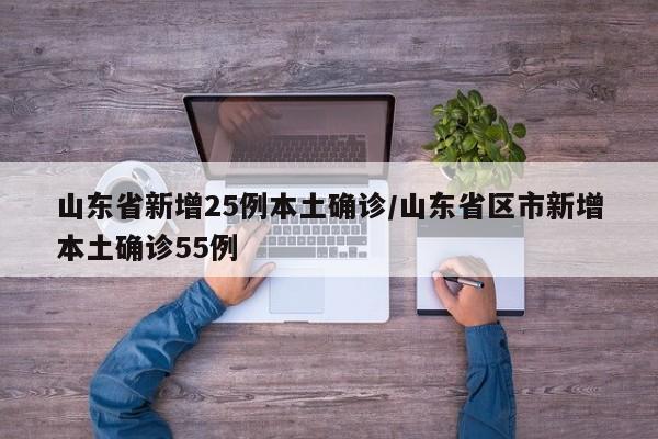 山东省新增25例本土确诊/山东省区市新增本土确诊55例