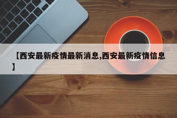 【西安最新疫情最新消息,西安最新疫情信息】