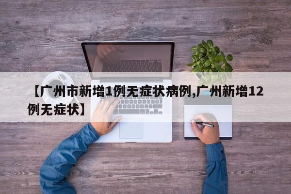 【广州市新增1例无症状病例,广州新增12例无症状】