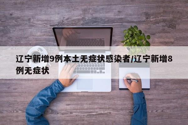 辽宁新增9例本土无症状感染者/辽宁新增8例无症状