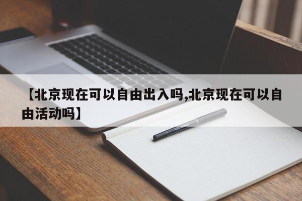 【北京现在可以自由出入吗,北京现在可以自由活动吗】
