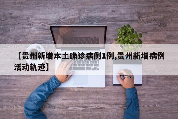 【贵州新增本土确诊病例1例,贵州新增病例活动轨迹】