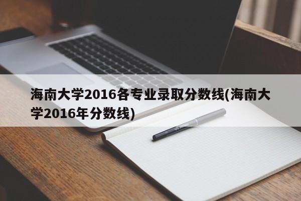 海南大学2016各专业录取分数线(海南大学2016年分数线)