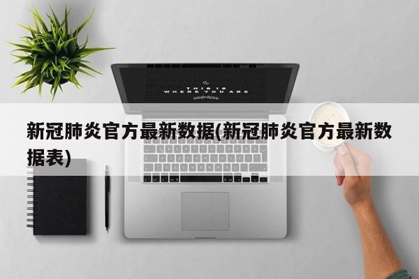 新冠肺炎官方最新数据(新冠肺炎官方最新数据表)