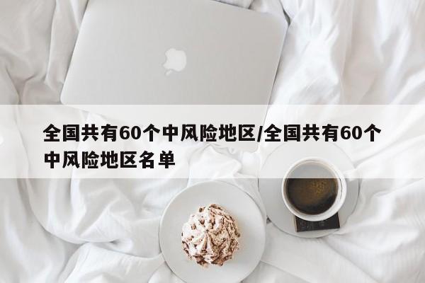 全国共有60个中风险地区/全国共有60个中风险地区名单