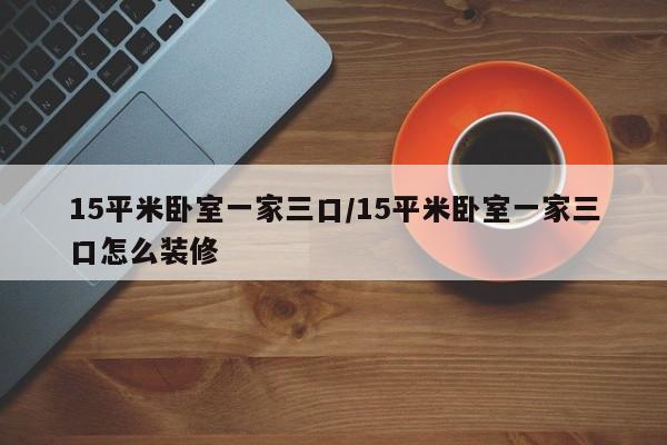 15平米卧室一家三口/15平米卧室一家三口怎么装修