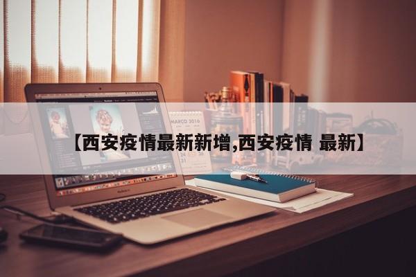 【西安疫情最新新增,西安疫情 最新】