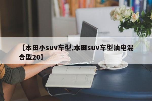 【本田小suv车型,本田suv车型油电混合型20】