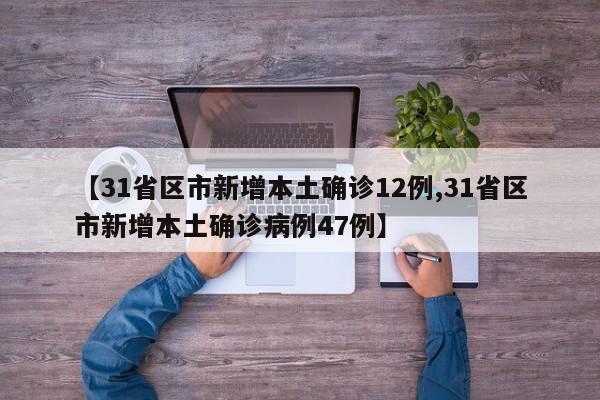 【31省区市新增本土确诊12例,31省区市新增本土确诊病例47例】