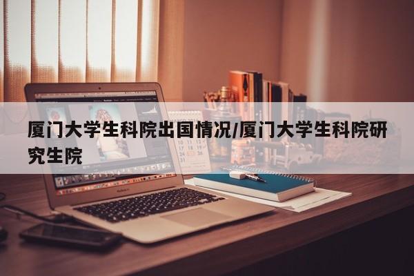 厦门大学生科院出国情况/厦门大学生科院研究生院