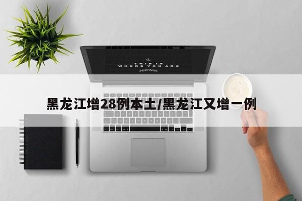 黑龙江增28例本土/黑龙江又增一例